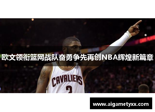 欧文领衔篮网战队奋勇争先再创NBA辉煌新篇章